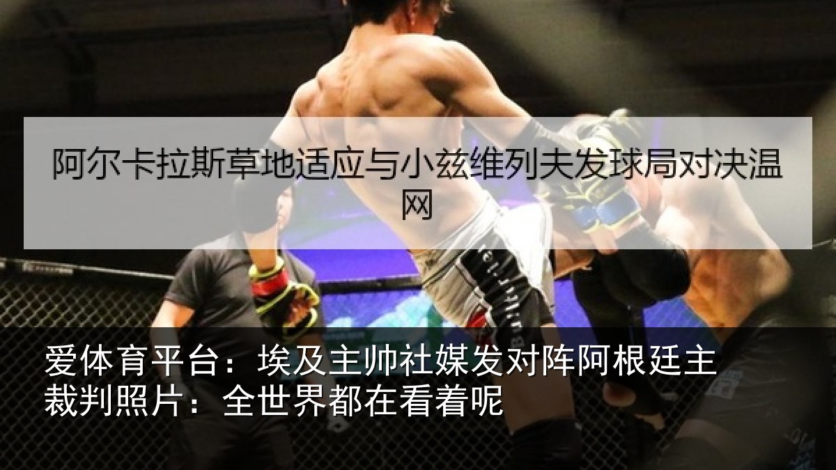 爱体育平台：埃及主帅社媒发对阵阿根廷主裁判照片：全世界都在看着呢