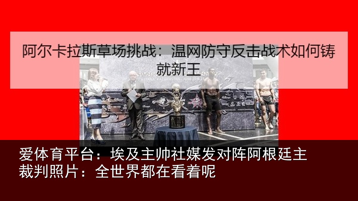 爱体育平台：埃及主帅社媒发对阵阿根廷主裁判照片：全世界都在看着呢
