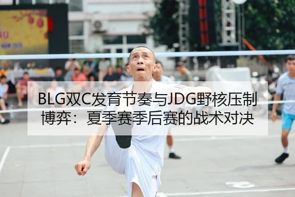 BLG双C发育节奏与JDG野核压制博弈：夏季赛季后赛的战术对决
