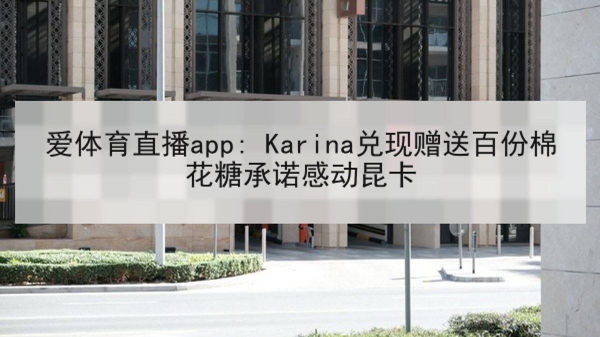 爱体育直播app: Karina兑现赠送百份棉花糖承诺感动昆卡