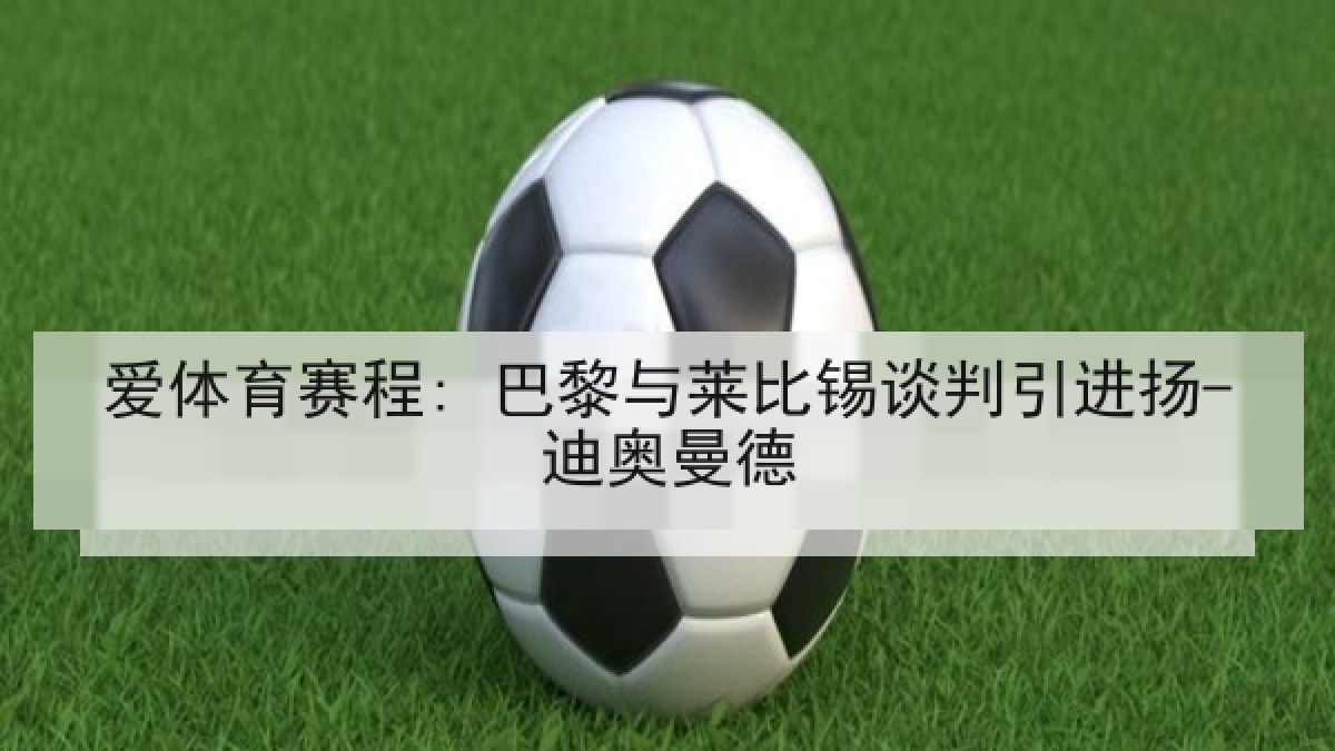 爱体育赛程: 巴黎与莱比锡谈判引进扬-迪奥曼德