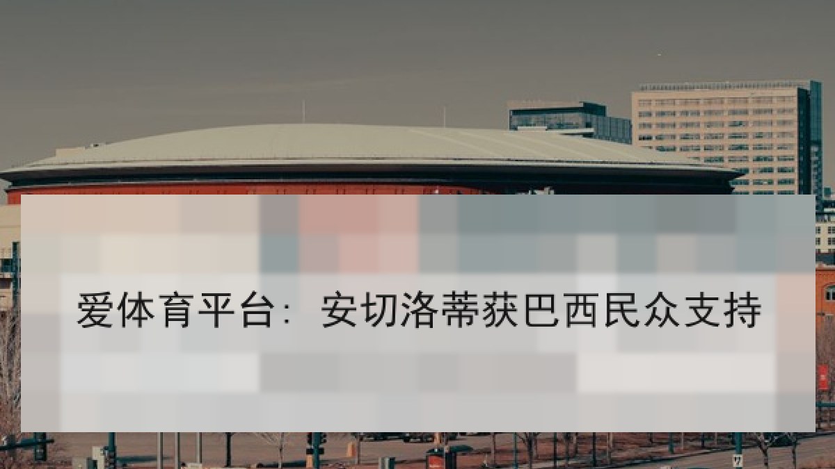 爱体育平台: 安切洛蒂获巴西民众支持
