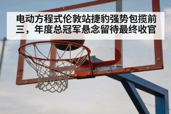 电动方程式伦敦站捷豹强势包揽前三，年度总冠军悬念留待最终收官