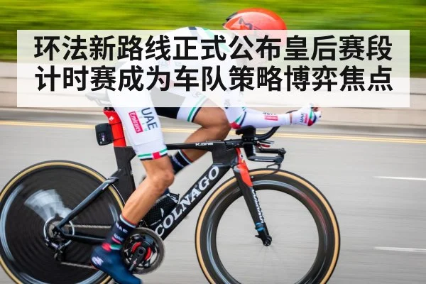 环法新路线正式公布皇后赛段计时赛成为车队策略博弈焦点
